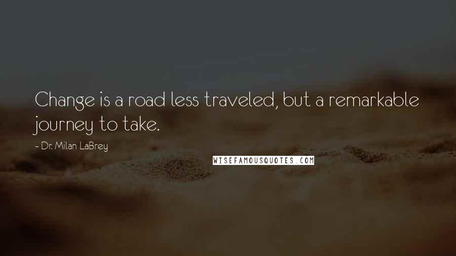 Dr. Milan LaBrey Quotes: Change is a road less traveled, but a remarkable journey to take.