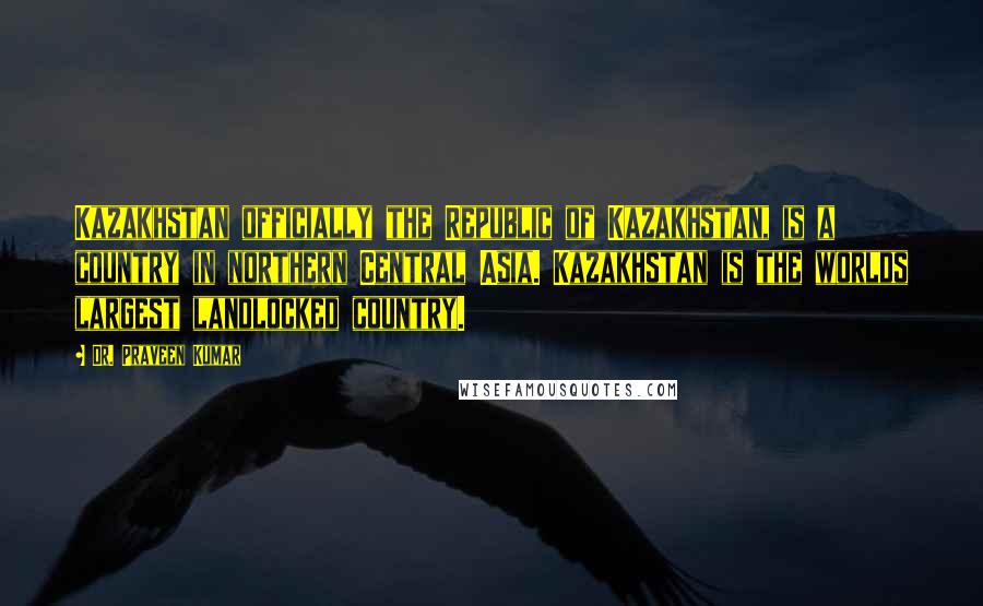 Dr. Praveen Kumar Quotes: Kazakhstan officially the Republic of Kazakhstan, is a country in northern Central Asia. Kazakhstan is the worlds largest landlocked country.