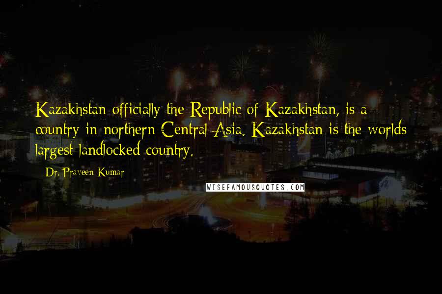 Dr. Praveen Kumar Quotes: Kazakhstan officially the Republic of Kazakhstan, is a country in northern Central Asia. Kazakhstan is the worlds largest landlocked country.