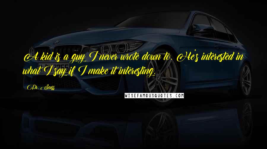 Dr. Seuss Quotes: A kid is a guy I never wrote down to. He's interested in what I say if I make it interesting.