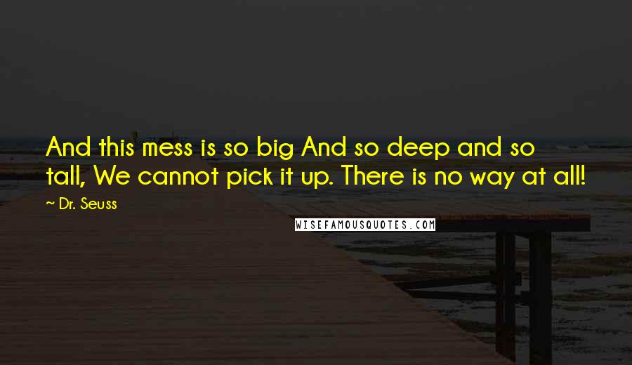 Dr. Seuss Quotes: And this mess is so big And so deep and so tall, We cannot pick it up. There is no way at all!