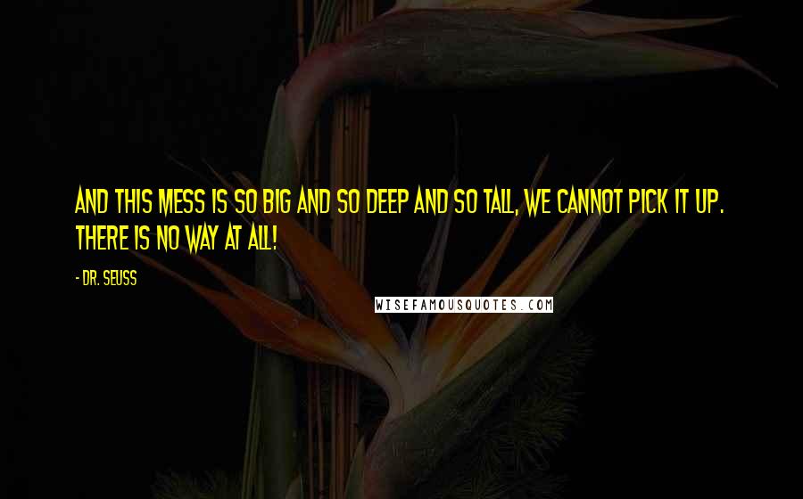 Dr. Seuss Quotes: And this mess is so big And so deep and so tall, We cannot pick it up. There is no way at all!