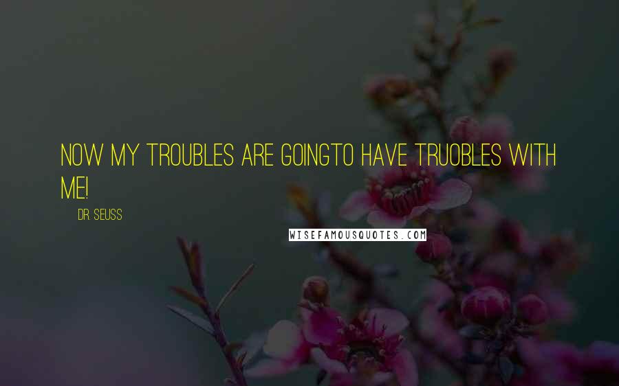 Dr. Seuss Quotes: Now my troubles are goingTo have truobles with me!