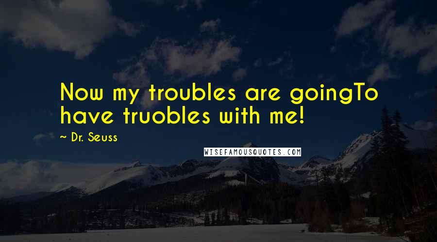 Dr. Seuss Quotes: Now my troubles are goingTo have truobles with me!