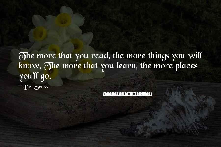 Dr. Seuss Quotes: The more that you read, the more things you will know. The more that you learn, the more places you'll go.