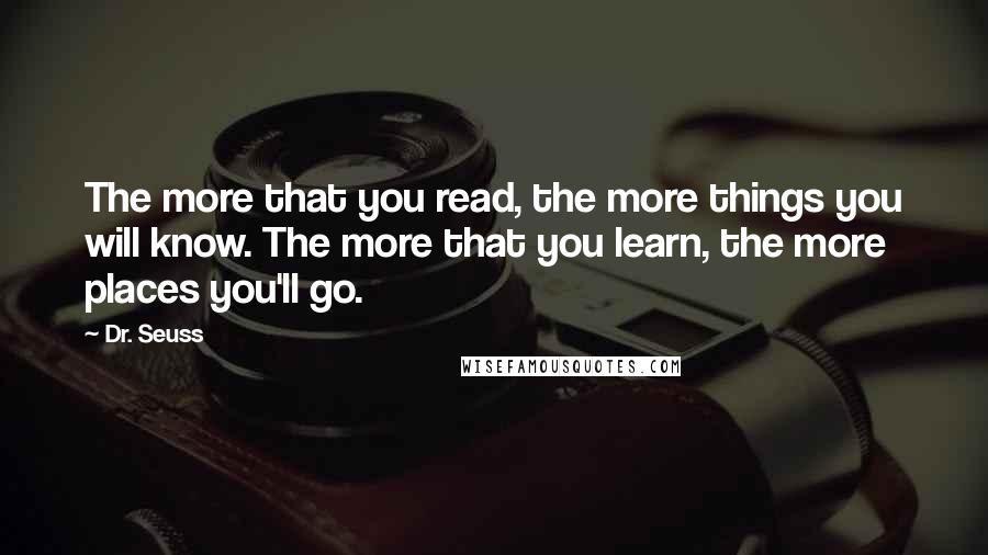 Dr. Seuss Quotes: The more that you read, the more things you will know. The more that you learn, the more places you'll go.