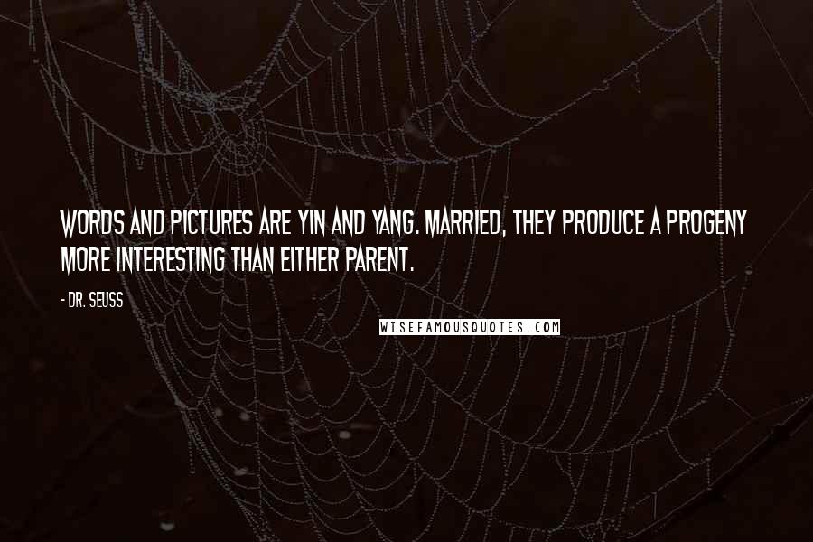 Dr. Seuss Quotes: Words and pictures are yin and yang. Married, they produce a progeny more interesting than either parent.