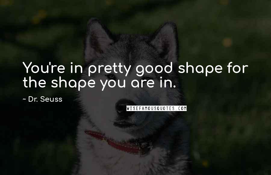 Dr. Seuss Quotes: You're in pretty good shape for the shape you are in.