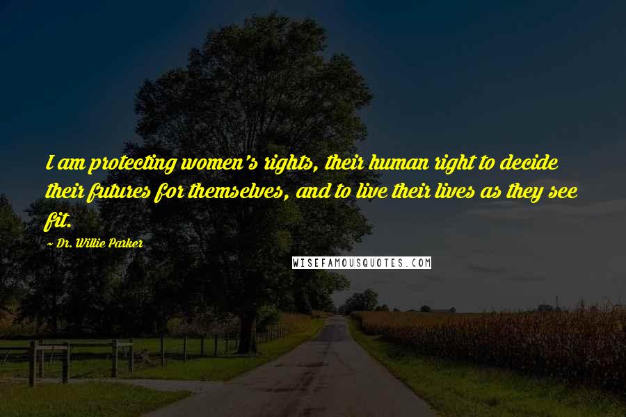 Dr. Willie Parker Quotes: I am protecting women's rights, their human right to decide their futures for themselves, and to live their lives as they see fit.