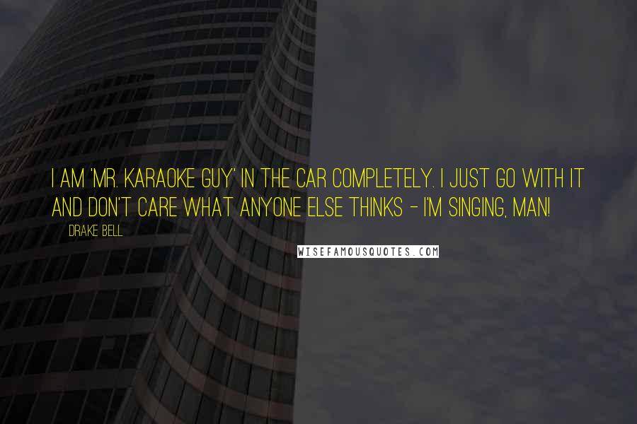 Drake Bell Quotes: I am 'Mr. Karaoke Guy' in the car completely. I just go with it and don't care what anyone else thinks - I'm singing, man!