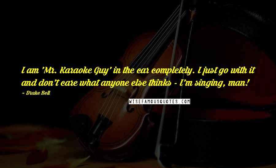 Drake Bell Quotes: I am 'Mr. Karaoke Guy' in the car completely. I just go with it and don't care what anyone else thinks - I'm singing, man!