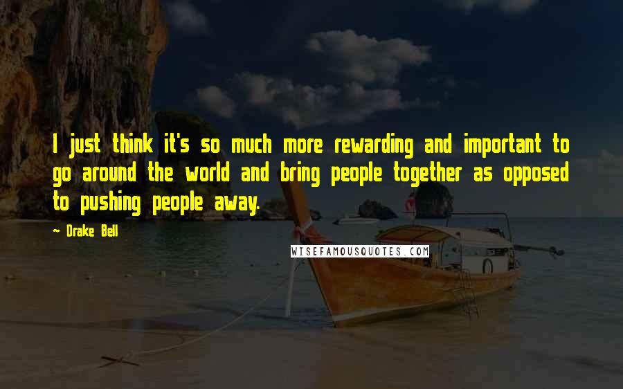 Drake Bell Quotes: I just think it's so much more rewarding and important to go around the world and bring people together as opposed to pushing people away.