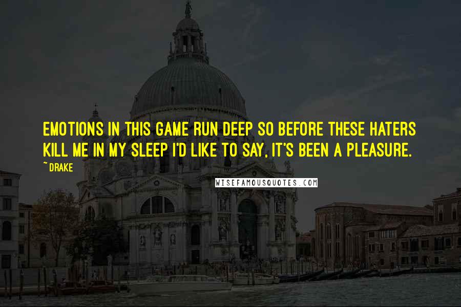 Drake Quotes: Emotions in this game run deep so before these haters kill me in my sleep I'd like to say, it's been a pleasure.