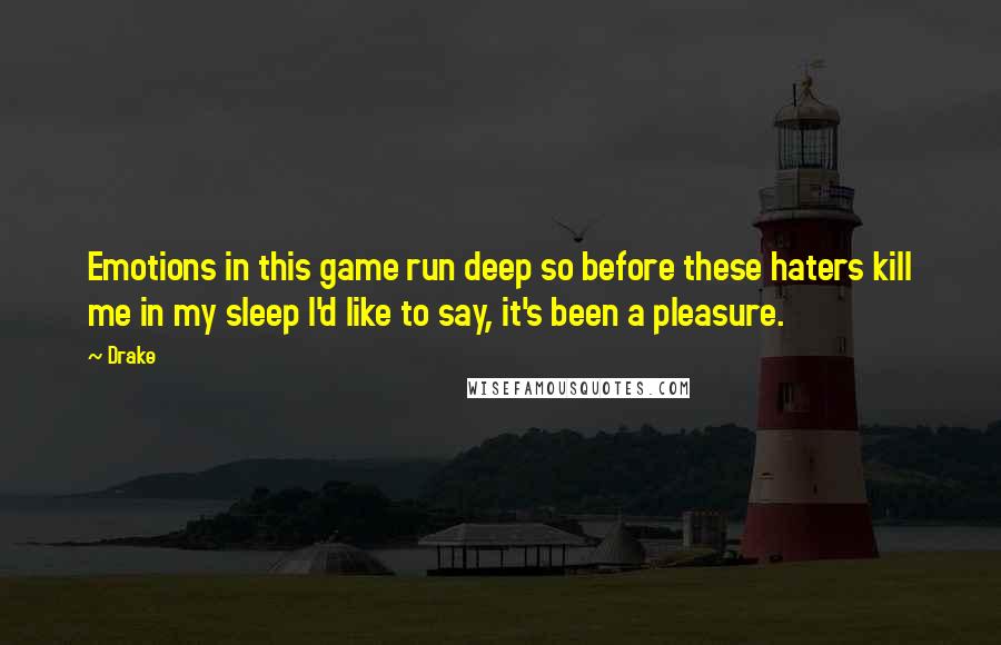 Drake Quotes: Emotions in this game run deep so before these haters kill me in my sleep I'd like to say, it's been a pleasure.