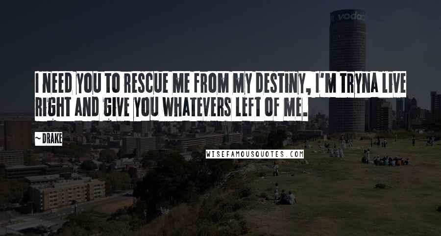 Drake Quotes: I need you to rescue me from my destiny, I'm tryna live right and give you whatevers left of me.