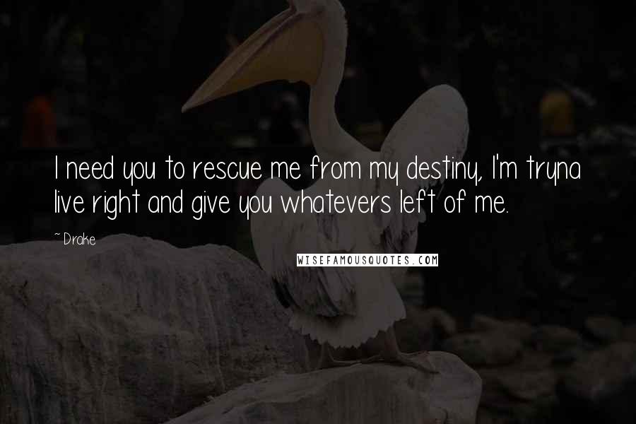 Drake Quotes: I need you to rescue me from my destiny, I'm tryna live right and give you whatevers left of me.