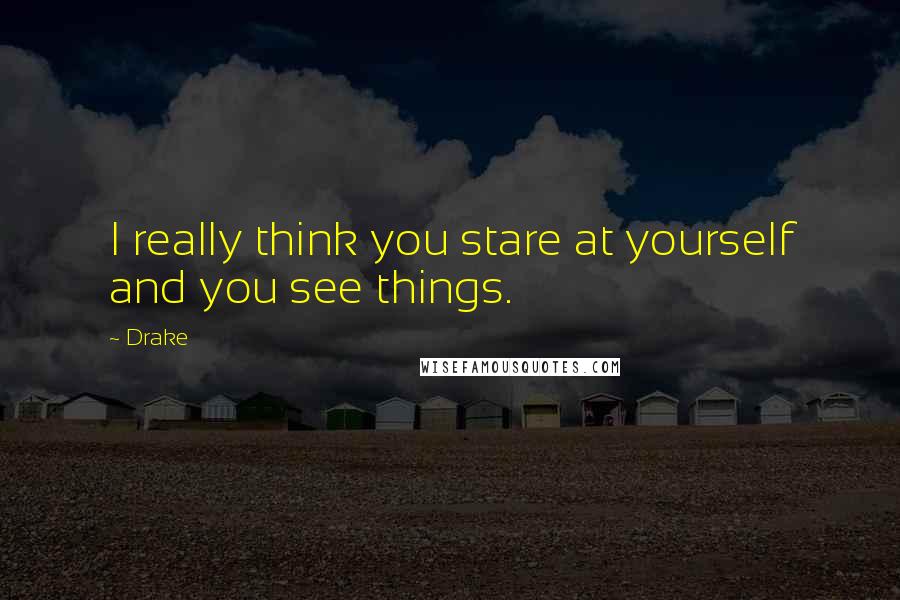 Drake Quotes: I really think you stare at yourself and you see things.