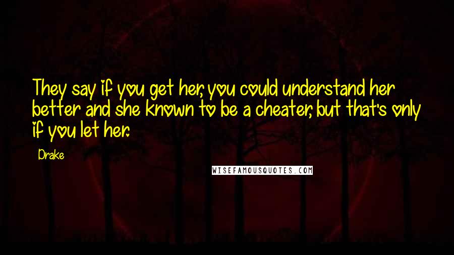 Drake Quotes: They say if you get her, you could understand her better and she known to be a cheater, but that's only if you let her.