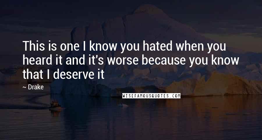 Drake Quotes: This is one I know you hated when you heard it and it's worse because you know that I deserve it