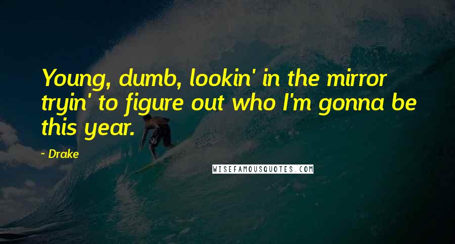 Drake Quotes: Young, dumb, lookin' in the mirror tryin' to figure out who I'm gonna be this year.