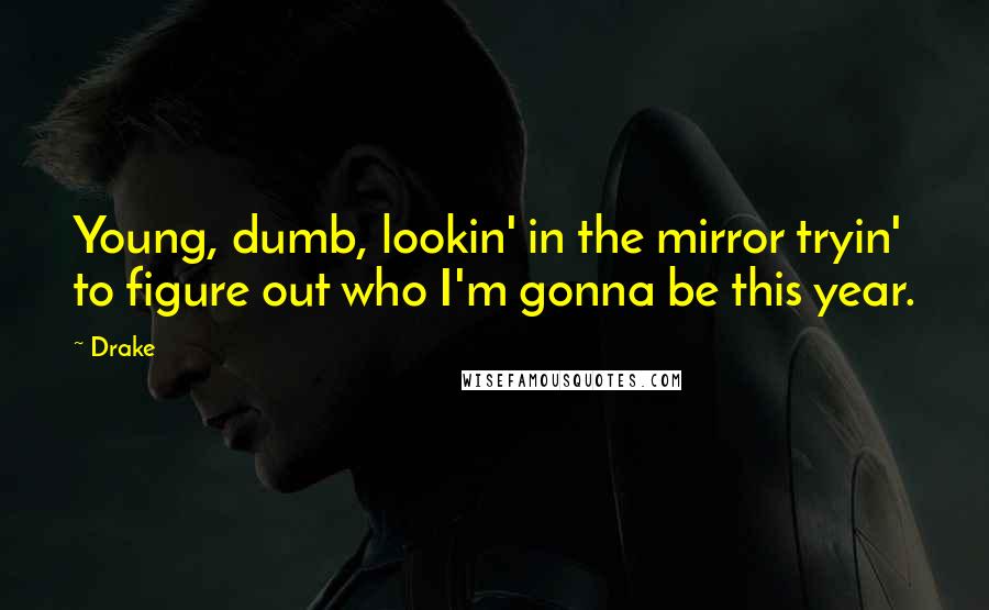 Drake Quotes: Young, dumb, lookin' in the mirror tryin' to figure out who I'm gonna be this year.