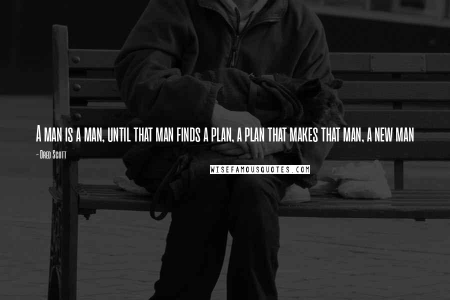 Dred Scott Quotes: A man is a man, until that man finds a plan, a plan that makes that man, a new man