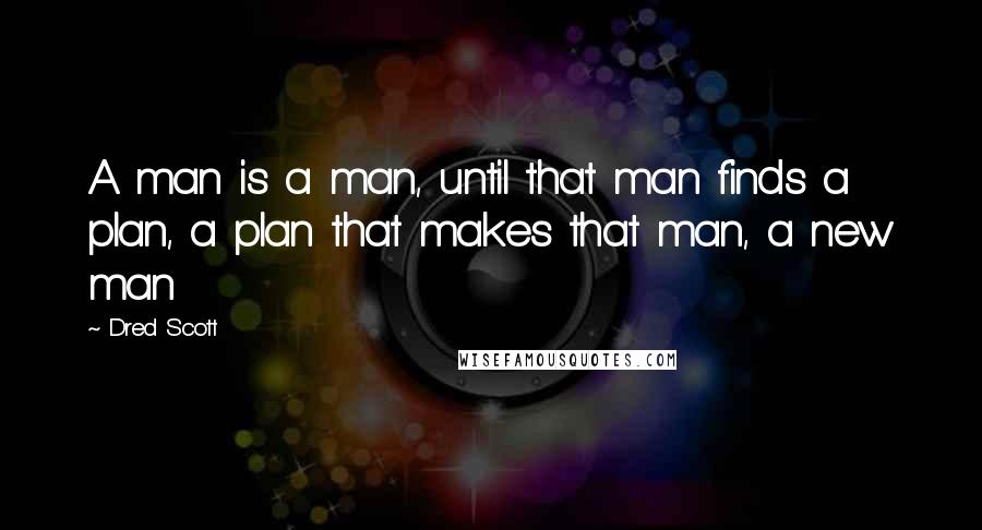 Dred Scott Quotes: A man is a man, until that man finds a plan, a plan that makes that man, a new man