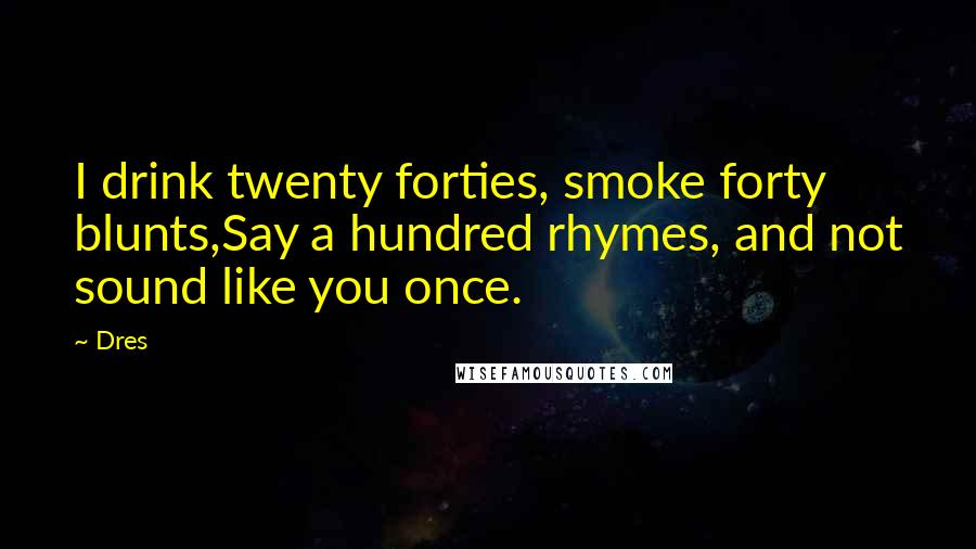 Dres Quotes: I drink twenty forties, smoke forty blunts,Say a hundred rhymes, and not sound like you once.