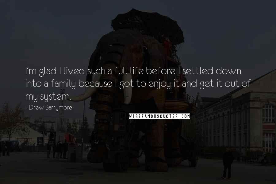 Drew Barrymore Quotes: I'm glad I lived such a full life before I settled down into a family because I got to enjoy it and get it out of my system.