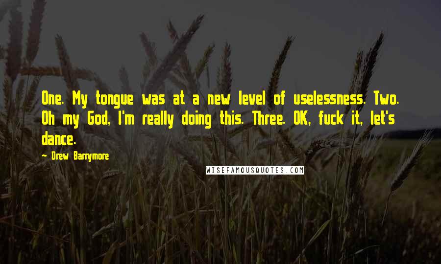 Drew Barrymore Quotes: One. My tongue was at a new level of uselessness. Two. Oh my God, I'm really doing this. Three. OK, fuck it, let's dance.