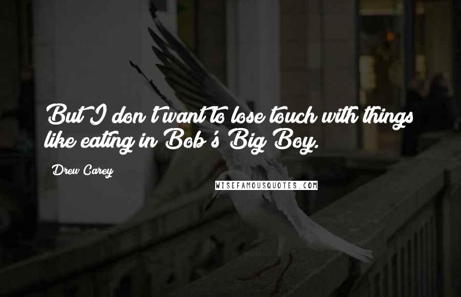 Drew Carey Quotes: But I don't want to lose touch with things like eating in Bob's Big Boy.