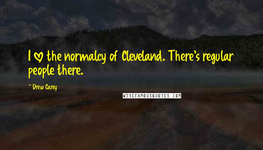 Drew Carey Quotes: I love the normalcy of Cleveland. There's regular people there.