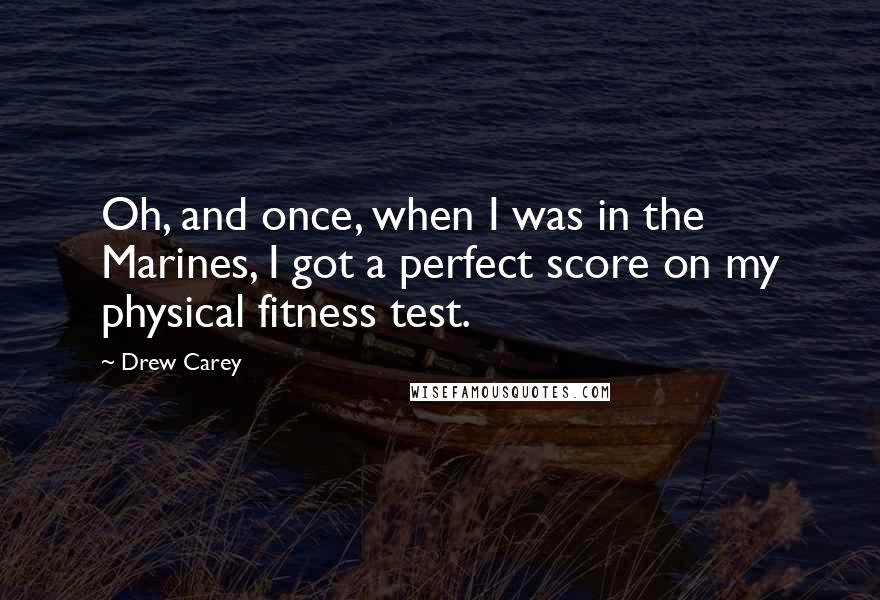 Drew Carey Quotes: Oh, and once, when I was in the Marines, I got a perfect score on my physical fitness test.