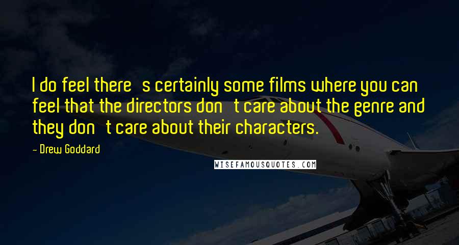 Drew Goddard Quotes: I do feel there's certainly some films where you can feel that the directors don't care about the genre and they don't care about their characters.