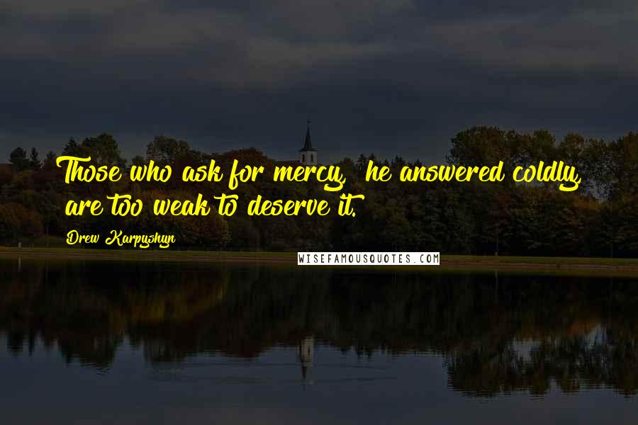 Drew Karpyshyn Quotes: Those who ask for mercy," he answered coldly, "are too weak to deserve it.