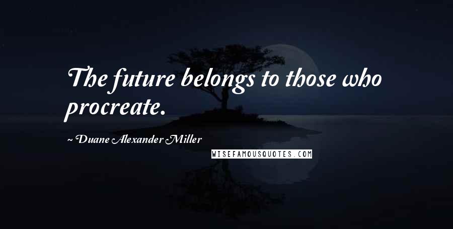 Duane Alexander Miller Quotes: The future belongs to those who procreate.