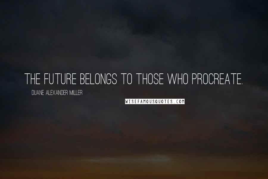 Duane Alexander Miller Quotes: The future belongs to those who procreate.