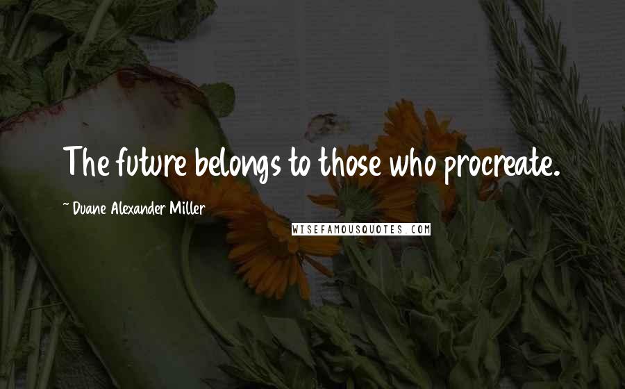 Duane Alexander Miller Quotes: The future belongs to those who procreate.