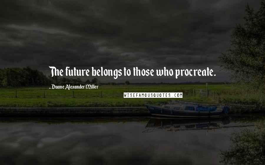 Duane Alexander Miller Quotes: The future belongs to those who procreate.