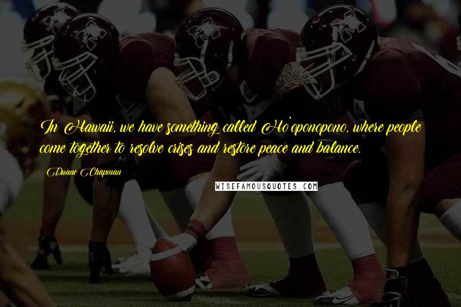 Duane Chapman Quotes: In Hawaii, we have something called Ho'oponopono, where people come together to resolve crises and restore peace and balance.