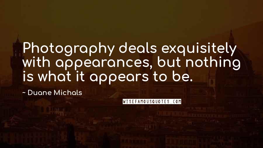 Duane Michals Quotes: Photography deals exquisitely with appearances, but nothing is what it appears to be.