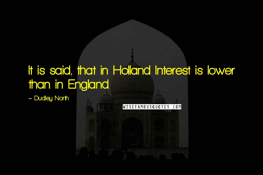 Dudley North Quotes: It is said, that in Holland Interest is lower than in England.