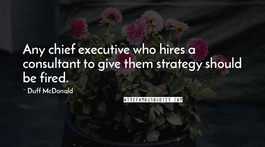 Duff McDonald Quotes: Any chief executive who hires a consultant to give them strategy should be fired.