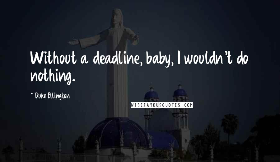 Duke Ellington Quotes: Without a deadline, baby, I wouldn't do nothing.