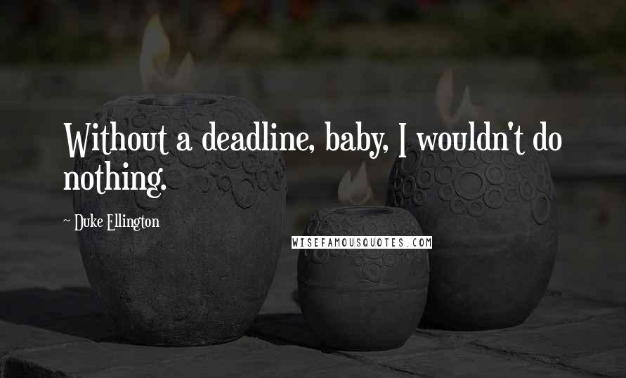 Duke Ellington Quotes: Without a deadline, baby, I wouldn't do nothing.