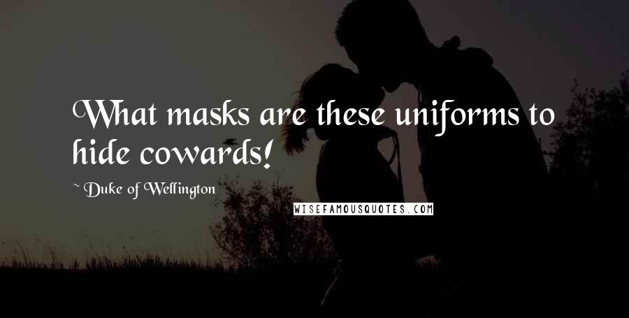 Duke Of Wellington Quotes: What masks are these uniforms to hide cowards!