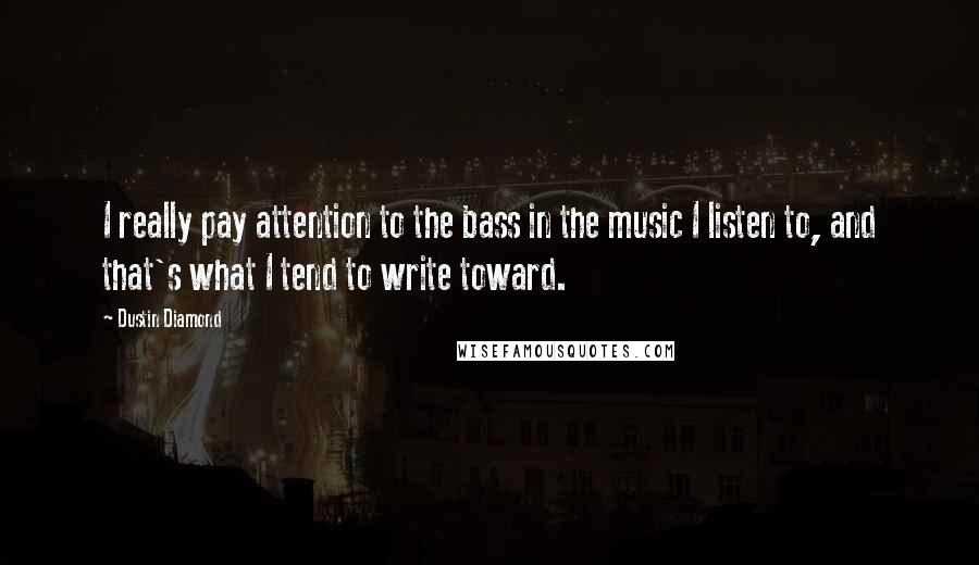 Dustin Diamond Quotes: I really pay attention to the bass in the music I listen to, and that's what I tend to write toward.