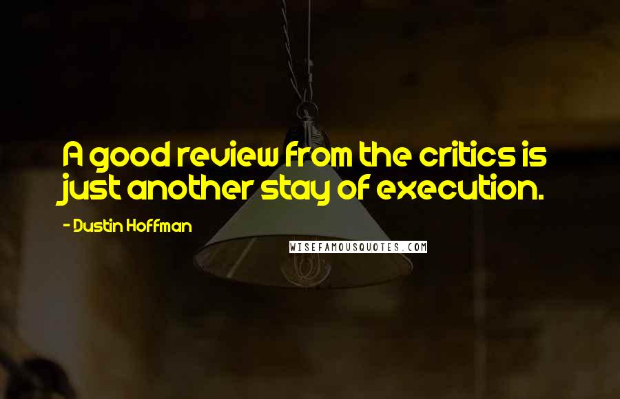 Dustin Hoffman Quotes: A good review from the critics is just another stay of execution.