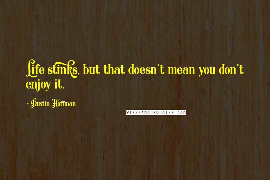 Dustin Hoffman Quotes: Life stinks, but that doesn't mean you don't enjoy it.