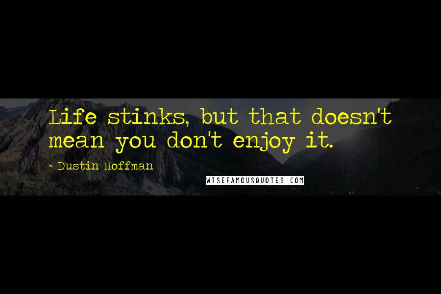 Dustin Hoffman Quotes: Life stinks, but that doesn't mean you don't enjoy it.